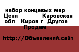  набор концевых мер  › Цена ­ 55 000 - Кировская обл., Киров г. Другое » Продам   